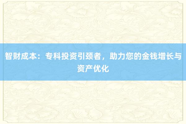智财成本：专科投资引颈者，助力您的金钱增长与资产优化