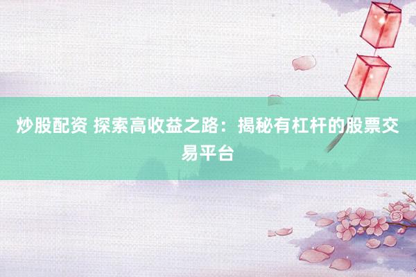 炒股配资 探索高收益之路：揭秘有杠杆的股票交易平台