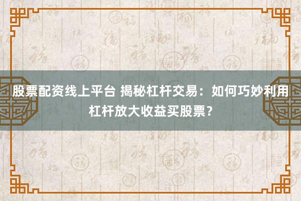 股票配资线上平台 揭秘杠杆交易：如何巧妙利用杠杆放大收益买股票？