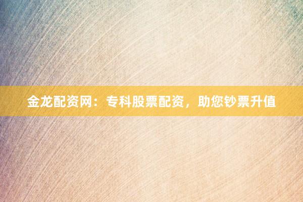 金龙配资网：专科股票配资，助您钞票升值
