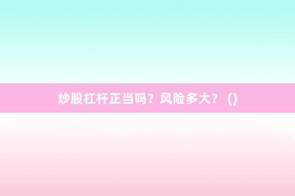 炒股杠杆正当吗？风险多大？ ()