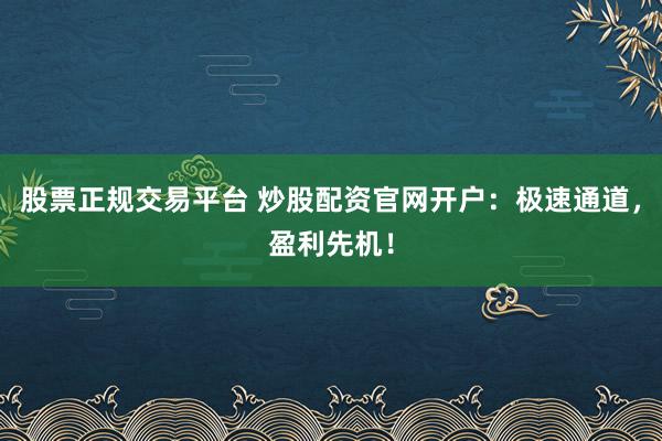 股票正规交易平台 炒股配资官网开户：极速通道，盈利先机！