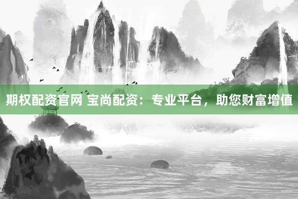 期权配资官网 宝尚配资：专业平台，助您财富增值