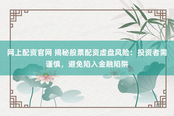 网上配资官网 揭秘股票配资虚盘风险：投资者需谨慎，避免陷入金融陷阱