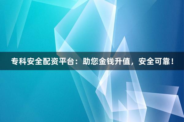 专科安全配资平台：助您金钱升值，安全可靠！