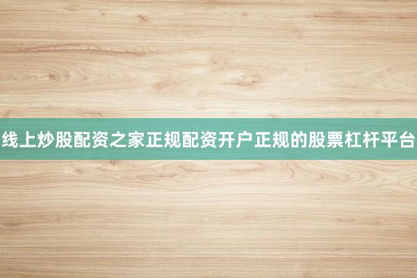 线上炒股配资之家正规配资开户正规的股票杠杆平台
