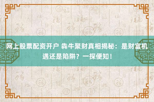网上股票配资开户 犇牛聚财真相揭秘：是财富机遇还是陷阱？一探便知！