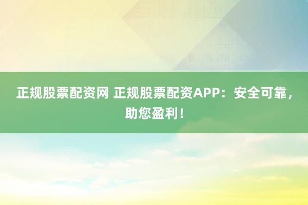 正规股票配资网 正规股票配资APP：安全可靠，助您盈利！