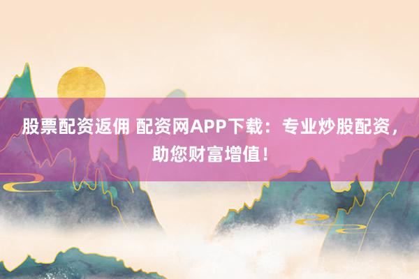 股票配资返佣 配资网APP下载：专业炒股配资，助您财富增值！