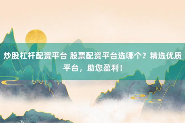 炒股杠杆配资平台 股票配资平台选哪个？精选优质平台，助您盈利！