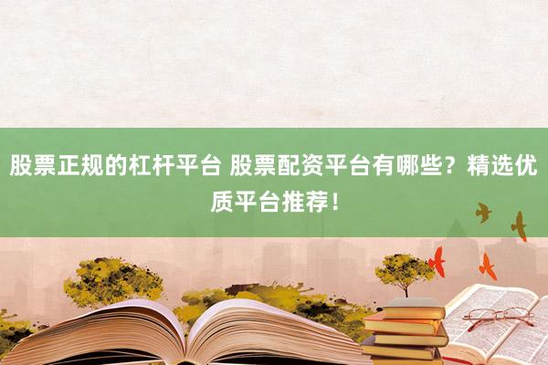 股票正规的杠杆平台 股票配资平台有哪些？精选优质平台推荐！