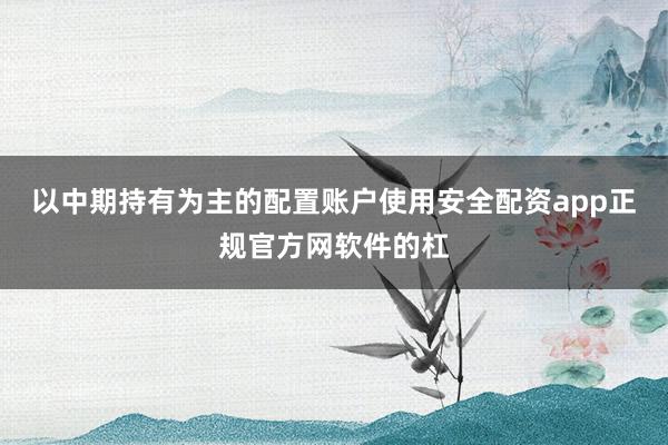 以中期持有为主的配置账户使用安全配资app正规官方网软件的杠