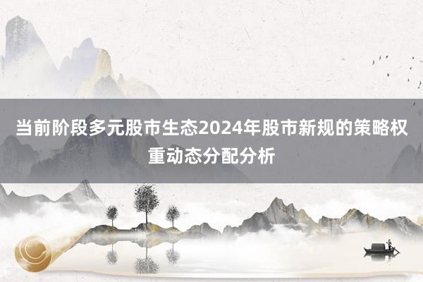当前阶段多元股市生态2024年股市新规的策略权重动态分配分析