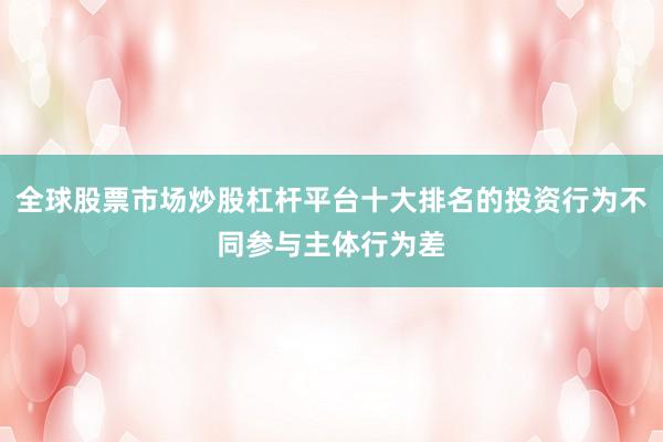 全球股票市场炒股杠杆平台十大排名的投资行为不同参与主体行为差