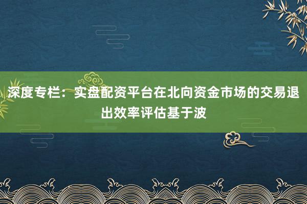 深度专栏：实盘配资平台在北向资金市场的交易退出效率评估基于波