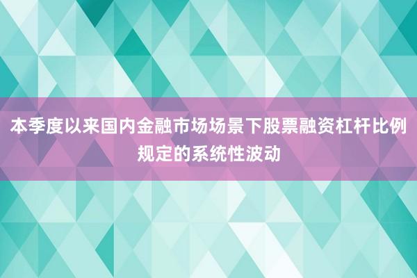 本季度以来国内金融市场场景下股票融资杠杆比例规定的系统性波动