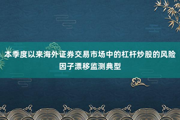 本季度以来海外证券交易市场中的杠杆炒股的风险因子漂移监测典型