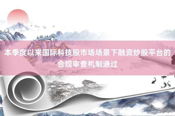 本季度以来国际科技股市场场景下融资炒股平台的合规审查机制通过