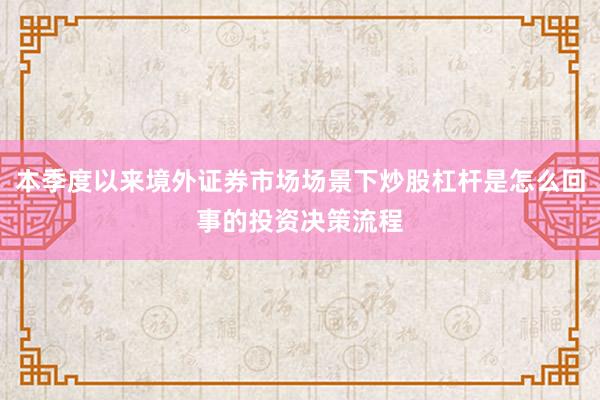 本季度以来境外证券市场场景下炒股杠杆是怎么回事的投资决策流程