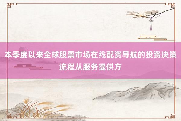 本季度以来全球股票市场在线配资导航的投资决策流程从服务提供方