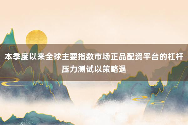 本季度以来全球主要指数市场正品配资平台的杠杆压力测试以策略退