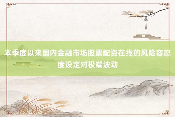 本季度以来国内金融市场股票配资在线的风险容忍度设定对极端波动