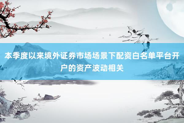 本季度以来境外证券市场场景下配资白名单平台开户的资产波动相关
