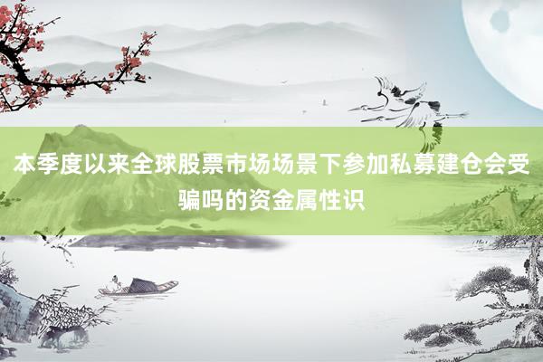 本季度以来全球股票市场场景下参加私募建仓会受骗吗的资金属性识