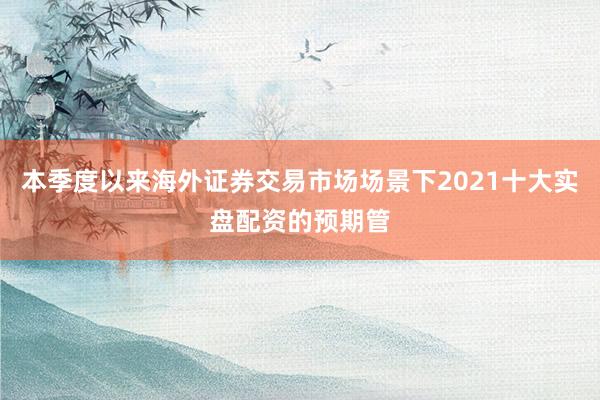 本季度以来海外证券交易市场场景下2021十大实盘配资的预期管