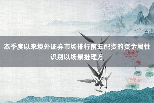 本季度以来境外证券市场排行前五配资的资金属性识别以场景推理方