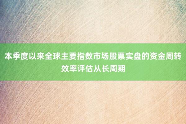 本季度以来全球主要指数市场股票实盘的资金周转效率评估从长周期