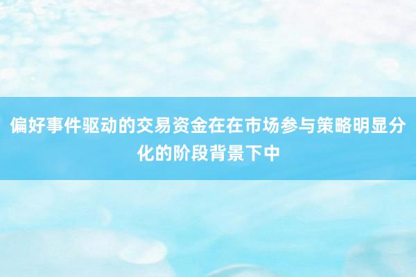 偏好事件驱动的交易资金在在市场参与策略明显分化的阶段背景下中