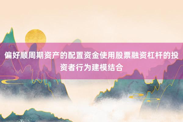 偏好顺周期资产的配置资金使用股票融资杠杆的投资者行为建模结合