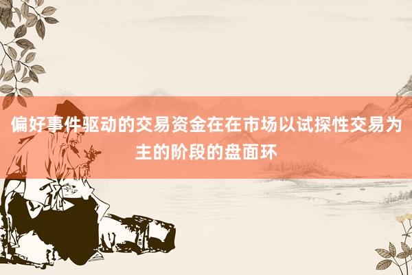 偏好事件驱动的交易资金在在市场以试探性交易为主的阶段的盘面环
