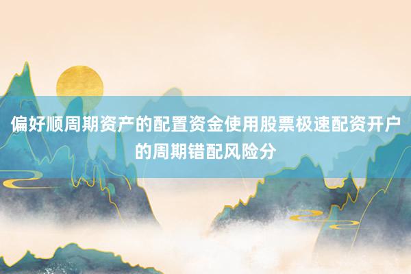 偏好顺周期资产的配置资金使用股票极速配资开户的周期错配风险分