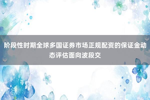 阶段性时期全球多国证券市场正规配资的保证金动态评估面向波段交
