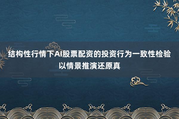结构性行情下AI股票配资的投资行为一致性检验以情景推演还原真