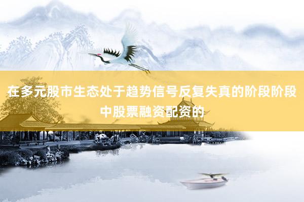 在多元股市生态处于趋势信号反复失真的阶段阶段中股票融资配资的
