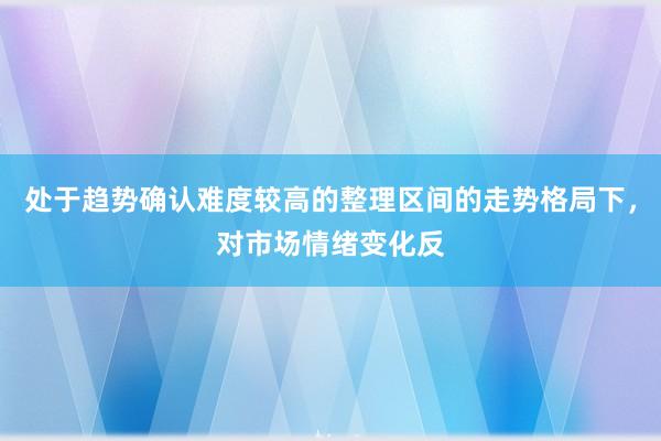 处于趋势确认难度较高的整理区间的走势格局下，对市场情绪变化反
