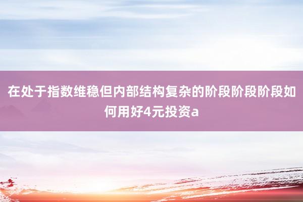 在处于指数维稳但内部结构复杂的阶段阶段阶段如何用好4元投资a