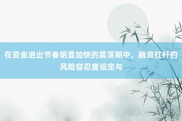 在资金进出节奏明显加快的震荡期中，融资杠杆的风险容忍度设定与