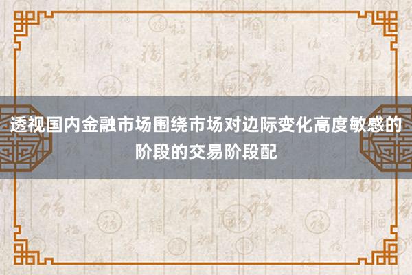 透视国内金融市场围绕市场对边际变化高度敏感的阶段的交易阶段配