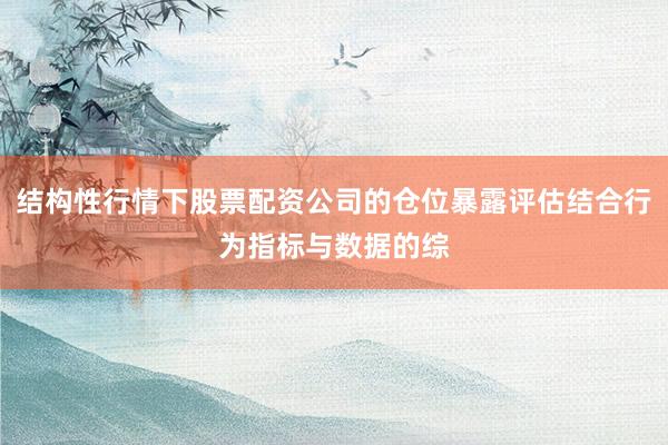结构性行情下股票配资公司的仓位暴露评估结合行为指标与数据的综