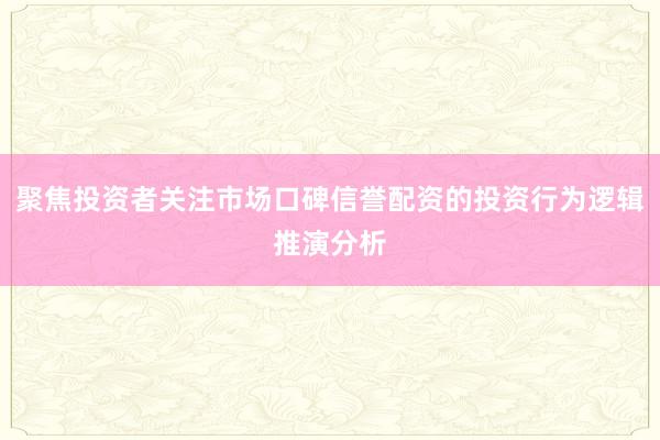 聚焦投资者关注市场口碑信誉配资的投资行为逻辑推演分析