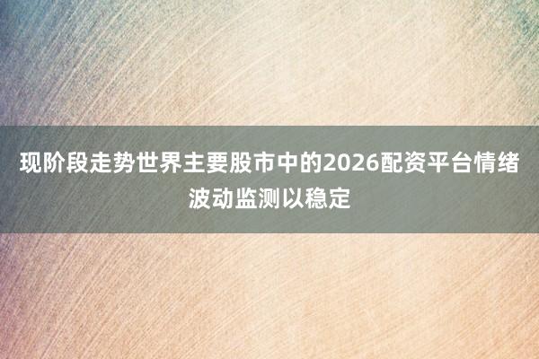 现阶段走势世界主要股市中的2026配资平台情绪波动监测以稳定