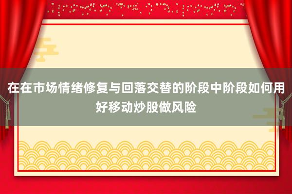 在在市场情绪修复与回落交替的阶段中阶段如何用好移动炒股做风险