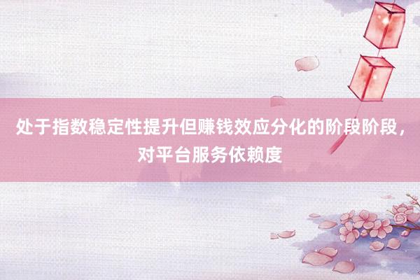 处于指数稳定性提升但赚钱效应分化的阶段阶段，对平台服务依赖度