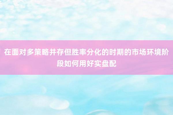 在面对多策略并存但胜率分化的时期的市场环境阶段如何用好实盘配