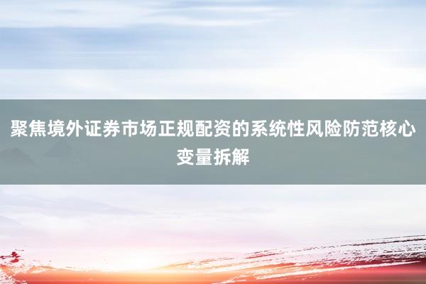 聚焦境外证券市场正规配资的系统性风险防范核心变量拆解