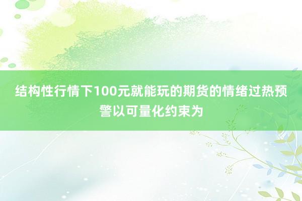 结构性行情下100元就能玩的期货的情绪过热预警以可量化约束为